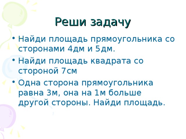 Реши задачу Найди площадь прямоугольника со сторонами 4дм и 5дм. Найди площадь квадрата со стороной 7см Одна сторона прямоугольника равна 3м, она на 1м больше другой стороны. Найди площадь. 