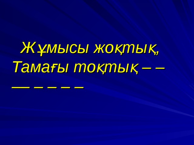  Жұмысы жоқтық,  Тамағы тоқтық – – –– – – – – 