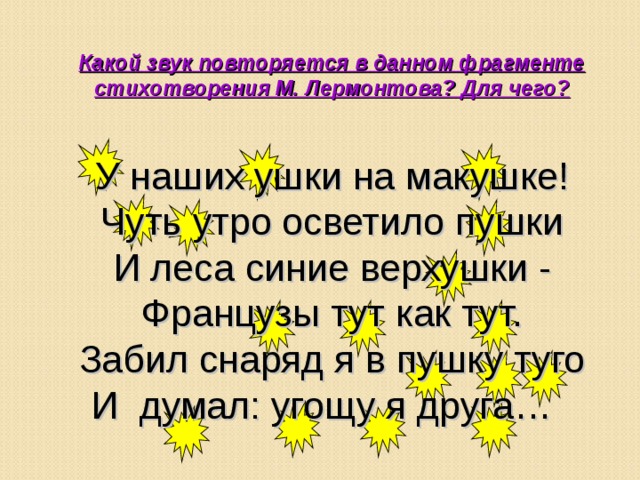 Какой звук повторяется в данном фрагменте стихотворения М. Лермонтова? Для чего?    У наших ушки на макушке!  Чуть утро осветило пушки  И леса синие верхушки -  Французы тут как тут.  Забил снаряд я в пушку туго  И думал: угощу я друга… 