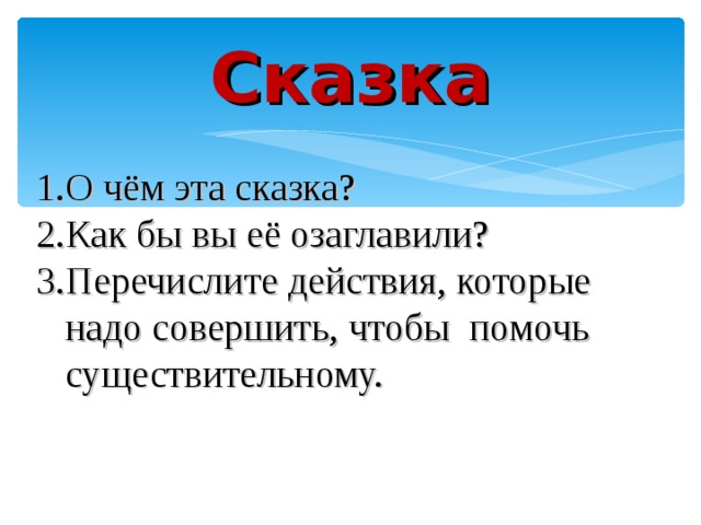Сказка О чём эта сказка? Как бы вы её озаглавили? Перечислите действия, которые  надо совершить, чтобы помочь  существительному.