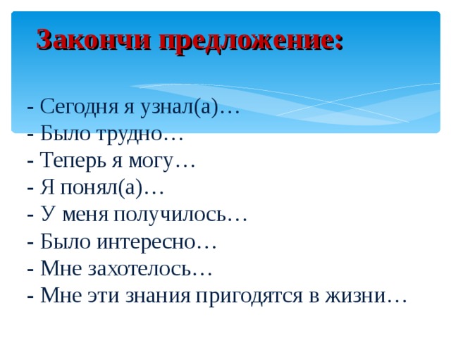 Закончи предложение:   - Сегодня я узнал(а)…  - Было трудно…  - Теперь я могу…  - Я понял(а)…  - У меня получилось…  - Было интересно…  - Мне захотелось…  - Мне эти знания пригодятся в жизни… …