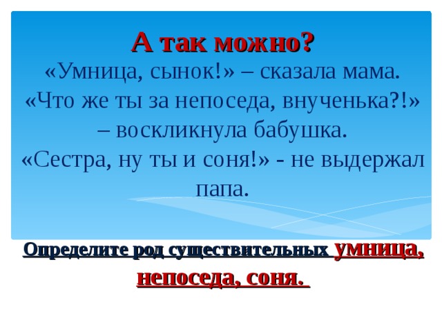 А так можно? «Умница, сынок!» – сказала мама.  «Что же ты за непоседа, внученька?!» – воскликнула бабушка.  «Сестра, ну ты и соня!» - не выдержал папа.   Определите род существительных умница, непоседа, соня.