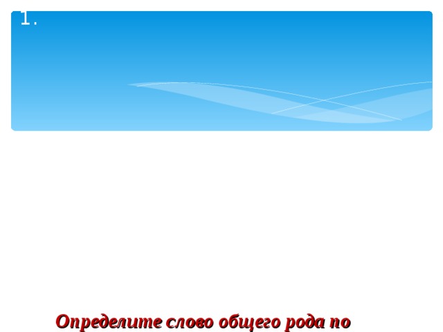 Определите слово общего рода по лексическому значению и запишите его:   1. Человек, которому не сидится на месте.  2. Недоучившийся, мало знающий человек.  3. Неуклюжий, неловкий человек.  4. Неаккуратный человек.