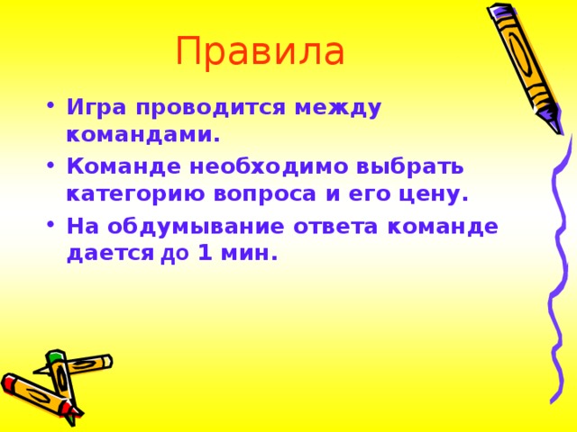 Правила Игра проводится между командами . Команде необходимо выбрать категорию вопроса и его цену. На обдумывание ответа команде дается до 1 мин.   