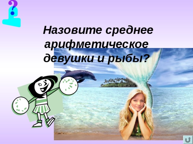 Назовите среднее арифметическое  девушки и рыбы?  