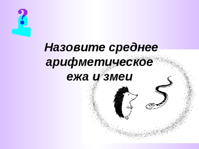 Назовите среднее арифметическое  ежа и змеи  
