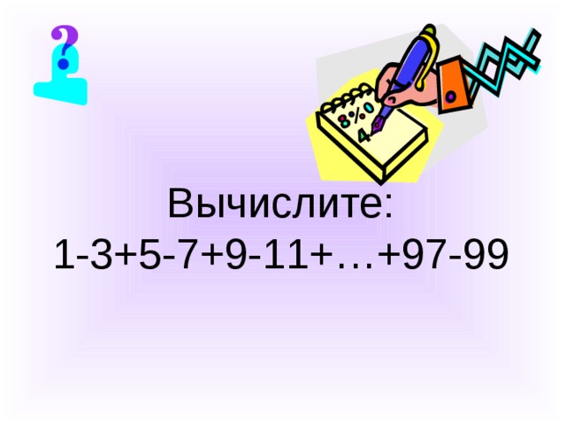 Вычислите:  1-3+5-7+9-11+…+97-99 