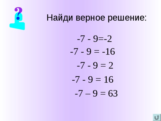 Найди верное решение:   -7 - 9=-2 -7 - 9 = -16 -7 - 9 = 2 -7 - 9 = 16 -7 – 9 = 63 
