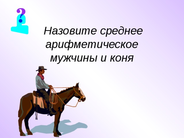 Назовите среднее арифметическое  мужчины и коня  
