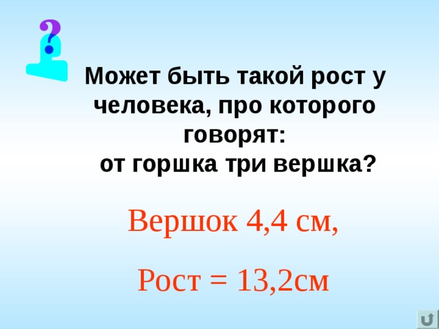 Может быть такой рост у человека, про которого говорят:  от горшка три вершка? Вершок 4,4 см, Рост = 13,2см 
