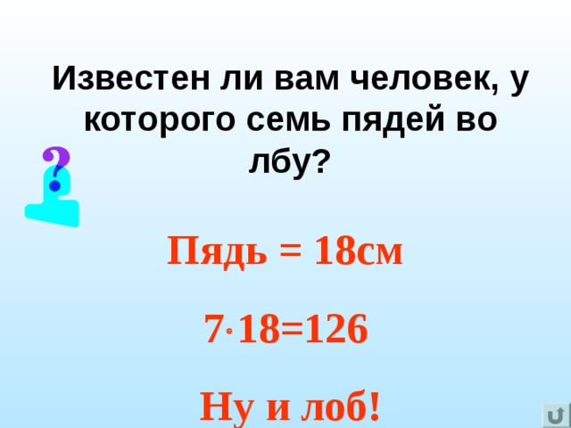 Известен ли вам человек, у которого семь пядей во лбу? Пядь = 18см 7  18=126  Ну и лоб! 