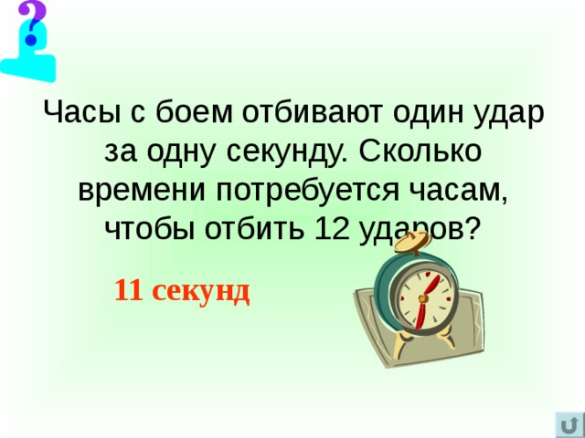 Часы с боем отбивают один удар за одну секунду. Сколько времени потребуется часам, чтобы отбить 12 ударов? 11 секунд 