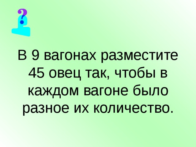В 9 вагонах разместите 45 овец так, чтобы в каждом вагоне было разное их количество. 