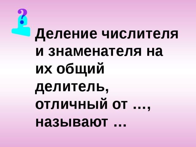 Деление числителя и знаменателя на их общий делитель, отличный от …, называют … 