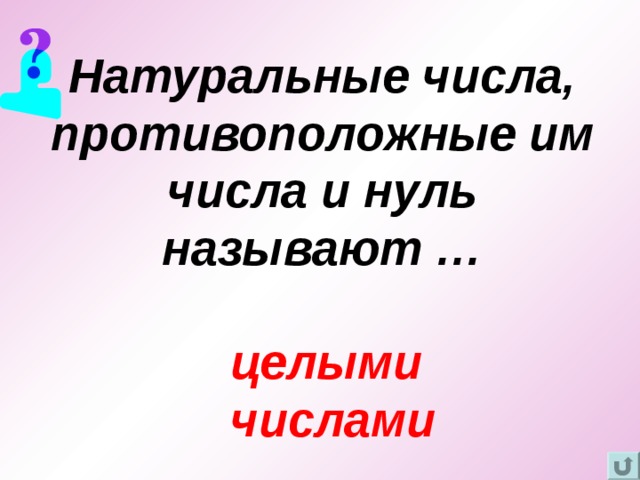 целыми числами Натуральные числа, противоположные им числа и нуль называют … 