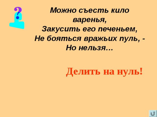 Можно съесть кило варенья,  Закусить его печеньем,  Не бояться вражьих пуль, -  Но нельзя… Делить на нуль! 
