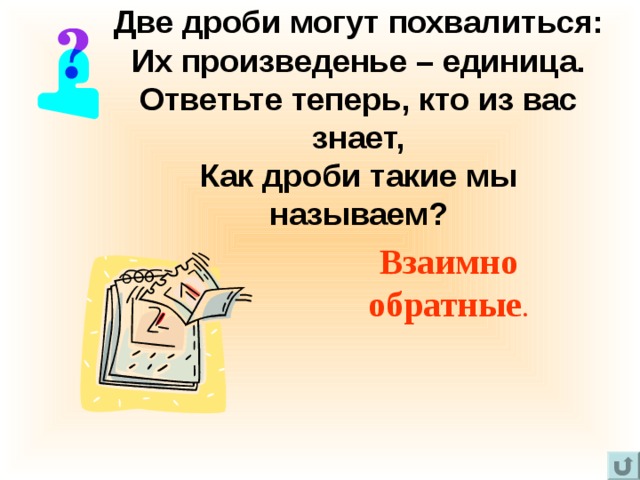 Две дроби могут похвалиться:  Их произведенье – единица.  Ответьте теперь, кто из вас знает,  Как дроби такие мы называем? Взаимно обратные . 