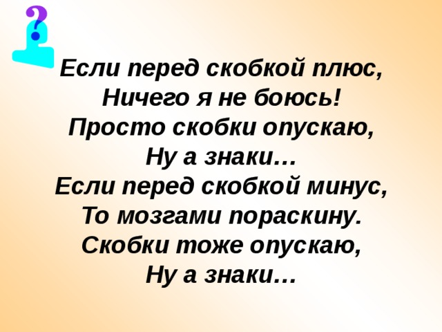 Если перед скобкой плюс,  Ничего я не боюсь!  Просто скобки опускаю,  Ну а знаки…  Если перед скобкой минус,  То мозгами пораскину.  Скобки тоже опускаю,  Ну а знаки… 