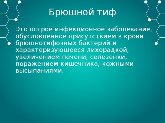 Брюшной тиф Это острое инфекционное заболевание, обусловленное присутствием в крови брюшнотифозных бактерий и характеризующееся лихорадкой, увеличением печени, селезенки, поражением кишечника, кожными высыпаниями. 