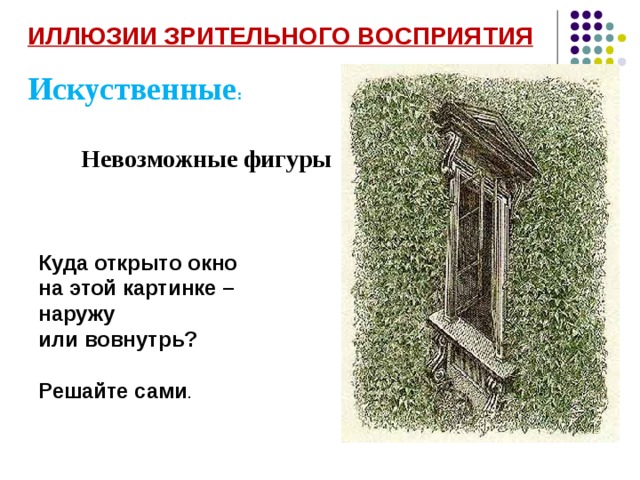 ИЛЛЮЗИИ ЗРИТЕЛЬНОГО ВОСПРИЯТИЯ  Искуственные : Невозможные фигуры Куда открыто окно на этой картинке – наружу или вовнутрь?  Решайте сами .  