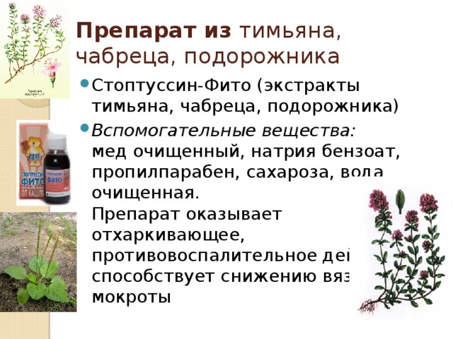Препарат из тимьяна, чабреца, подорожника Стоптуссин-Фито (экстракты тимьяна, чабреца, подорожника) Вспомогательные вещества:   мед очищенный, натрия бензоат, пропилпарабен, сахароза, вода очищенная.  Препарат оказывает отхаркивающее, противовоспалительное действие, способствует снижению вязкости мокроты 