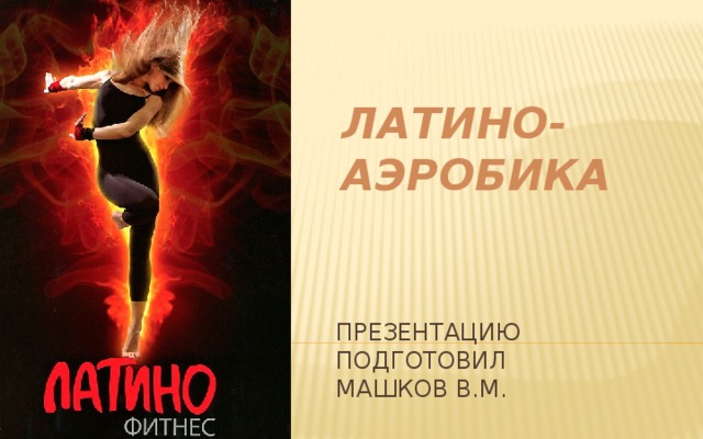 ЛАТИНО-АЭРОБИКА   ПРЕЗЕНТАЦИю подготовил  МАШКОВ В.М. 