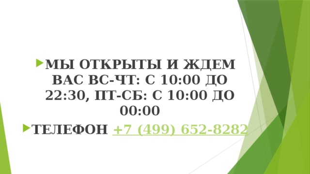 МЫ ОТКРЫТЫ И ЖДЕМ ВАС ВС-ЧТ: С 10:00 ДО 22:30, ПТ-СБ: С 10:00 ДО 00:00 ТЕЛЕФОН  +7 (499) 652-8282 