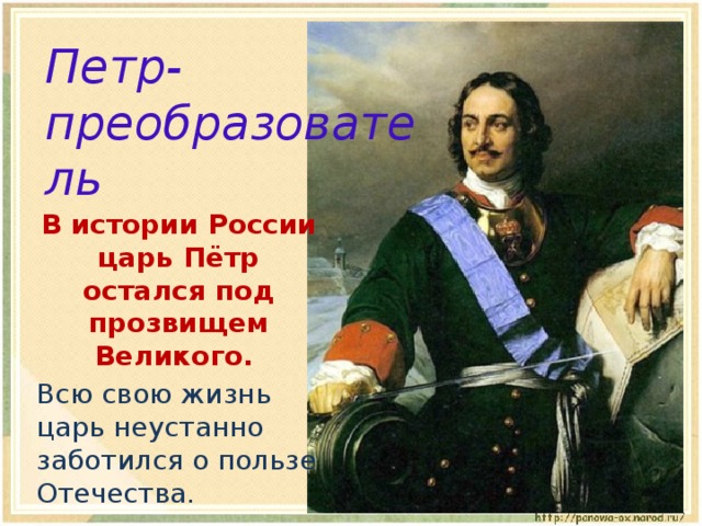 Петр-преобразователь  В истории России царь Пётр остался под прозвищем Великого.  Всю свою жизнь царь неустанно заботился о пользе Отечества. 