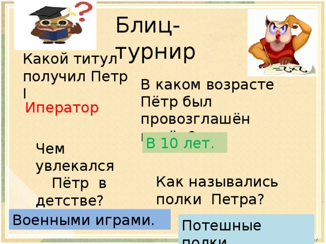 В каком возрасте Пётр был провозглашён царём? Блиц- турнир Какой титул получил Петр I Иператор В 10 лет. Чем увлекался  Пётр в детстве? Как назывались полки Петра? Военными играми. Потешные полки. 