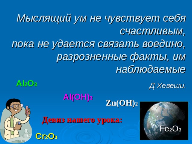 Мыслящий ум не чувствует себя счастливым,  пока не удается связать воедино,  разрозненные факты, им наблюдаемые Al 2 O 3  Д Хевеши. Al ( OH) 3 Zn(OH) 2  Девиз нашего урока: Fe 2 O 3  Cr 2 O 3  