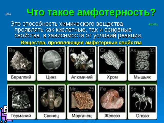 Что такое амфотерность? BeO  Это способность химического вещества проявлять как кислотные, так и основные свойства, в зависимости от условий реакции. Al(OH) 3 Вещества, проявляющие амфотерные свойства  