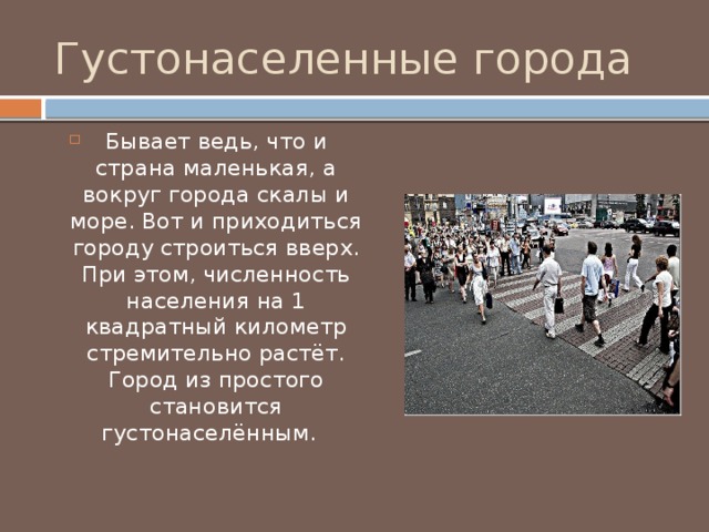 Густонаселенные города Бывает ведь, что и страна маленькая, а вокруг города скалы и море. Вот и приходиться городу строиться вверх. При этом, численность населения на 1 квадратный километр стремительно растёт. Город из простого становится густонаселённым.   