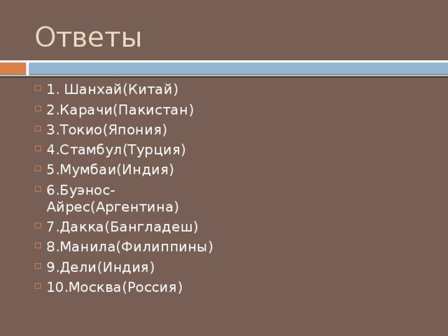 Ответы 1. Шанхай(Китай) 2.Карачи(Пакистан) 3.Токио(Япония) 4.Стамбул(Турция) 5.Мумбаи(Индия) 6.Буэнос-Айрес(Аргентина) 7.Дакка(Бангладеш) 8.Манила(Филиппины) 9.Дели(Индия) 10.Москва(Россия) 