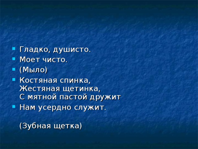 Гладко, душисто. Моет чисто.  (Мыло) Костяная спинка,  Жестяная щетинка,  С мятной пастой дружит Нам усердно служит.