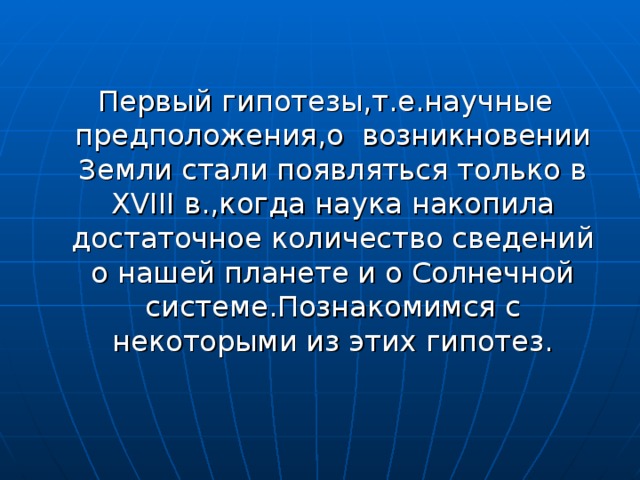  Первый гипотезы , т . е . научные  предположения , о возникновении Земли стали появляться только в XVIII в ., когда наука накопила достаточное количество сведений о нашей планете и о Солнечной системе . Познакомимся с некоторыми из этих гипотез . 