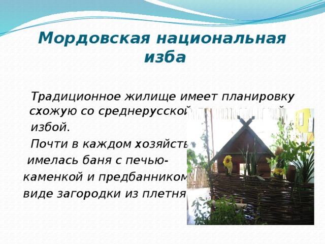 Мордовская национальная  изба  Традиционное жилище имеет планировку схожую со среднерусской двухкамерной  избой.  Почти в каждом хозяйстве  имелась баня с печью-  каменкой и предбанником в  виде загородки из плетня. 