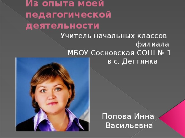 Из опыта моей педагогической деятельности  Учитель начальных классов филиала МБОУ Сосновская СОШ № 1 в с. Дегтянка  Попова Инна Попова Инна  Васильевна 