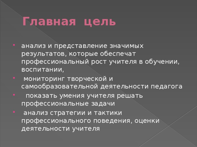 Главная цель анализ и представление значимых результатов, которые обеспечат профессиональный рост учителя в обучении, воспитании,  мониторинг творческой и самообразовательной деятельности педагога  показать умения учителя решать профессиональные задачи  анализ стратегии и тактики профессионального поведения, оценки деятельности учителя 