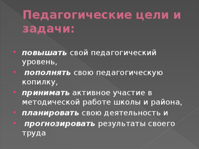 Педагогические цели и задачи:  повышать свой педагогический уровень,  пополнять свою педагогическую копилку, принимать активное участие в методической работе школы и района, планировать свою деятельность и  прогнозировать результаты своего труда 