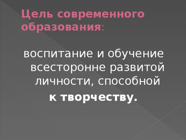 Цель современного образования : воспитание и обучение всесторонне развитой личности, способной  к творчеству. 
