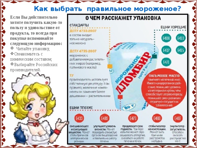  Как выбрать правильное мороженое? Если Вы действительно хотите получить какую-то пользу и удовольствие от продукта, то всегда при покупке вспоминайте следующую информацию:  Читайте упаковку, Ознакомьтесь с химическим составом; Выбирайте Российских производителей. 