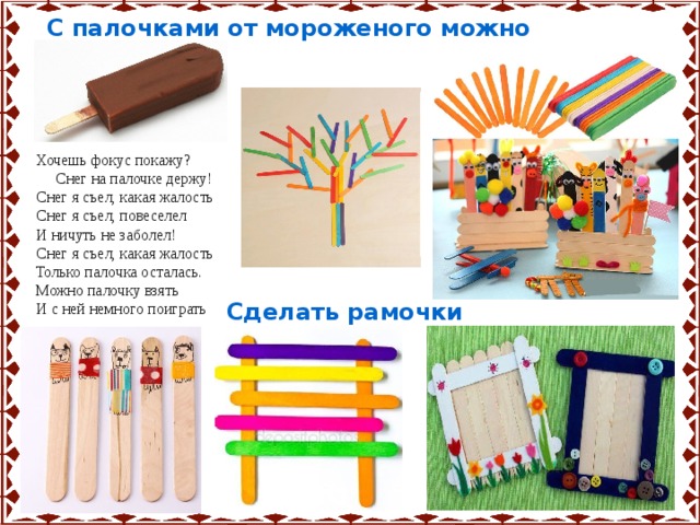 С палочками от мороженого можно поиграть, Хочешь фокус покажу?  Снег на палочке держу! Снег я съел, какая жалость Снег я съел, повеселел И ничуть не заболел! Снег я съел, какая жалость Только палочка осталась. Можно палочку взять И с ней немного поиграть Сделать рамочки 