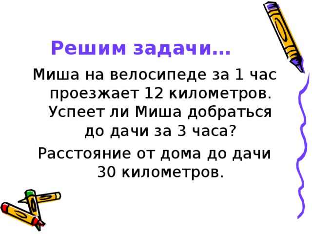 Решим задачи… Миша на велосипеде за 1 час проезжает 12 километров. Успеет ли Миша добраться до дачи за 3 часа? Расстояние от дома до дачи 30 километров. 