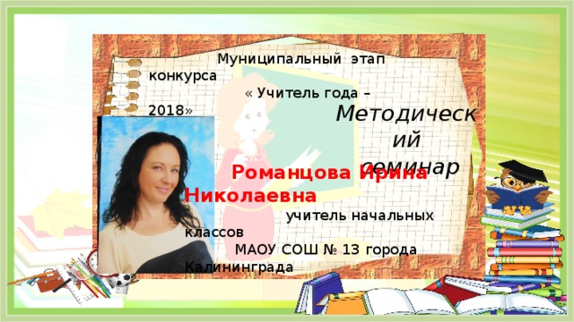  Муниципальный этап конкурса  « Учитель года – 2018» Методический  семинар  Романцова Ирина Николаевна  учитель начальных классов  МАОУ СОШ № 13 города Калининграда Слайд 1  