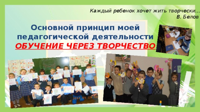 Каждый ребенок хочет жить творчески… В. Белов Основной принцип моей педагогической деятельности ОБУЧЕНИЕ ЧЕРЕЗ ТВОРЧЕСТВО  Сл  