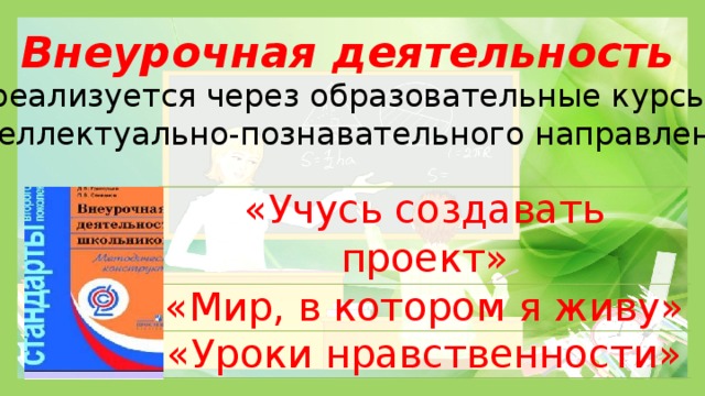 Внеурочная деятельность реализуется через образовательные курсы интеллектуально-познавательного направления: «Учусь создавать проект» «Мир, в котором я живу» «Уроки нравственности» 