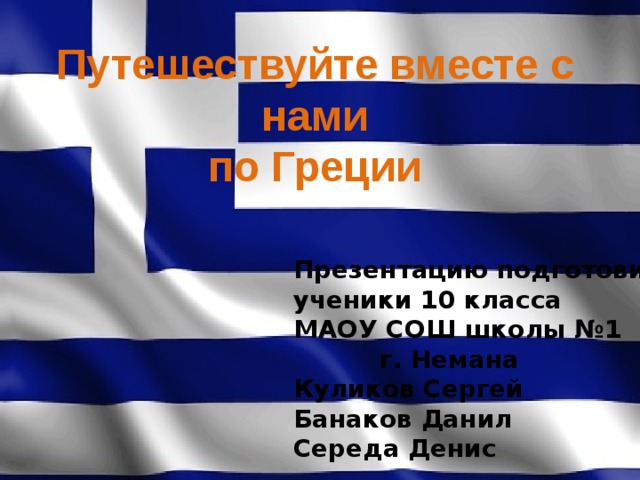 Путешествуйте вместе с нами по Греции Презентацию подготовили ученики 10 класса МАОУ СОШ школы №1  г. Немана Куликов Сергей Банаков Данил  Середа Денис
