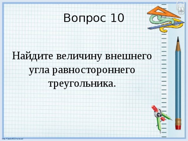 Вопрос 10 Найдите величину внешнего угла равностороннего треугольника. 