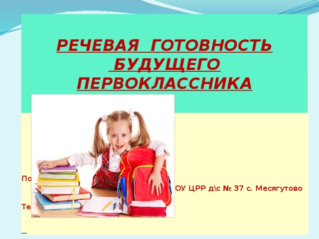  РЕЧЕВАЯ ГОТОВНОСТЬ  БУДУЩЕГО ПЕРВОКЛАССНИКА   Подготовила учитель-логопед  МБДОУ ЦРР д\с № 37 с. Месягутово  Тебенькова Елена Борисовна    