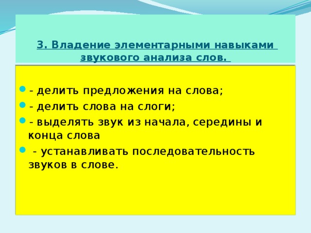 3. Владение элементарными навыками  звукового анализа слов.  - делить предложения на слова; - делить слова на слоги; - выделять звук из начала, середины и конца слова  - устанавливать последовательность звуков в слове. 